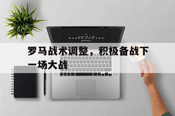 罗马战术调整，积极备战下一场大战