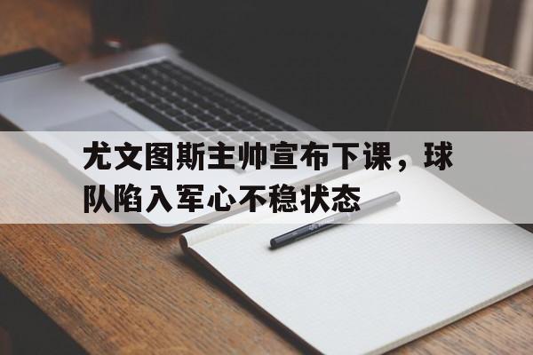 尤文图斯主帅宣布下课，球队陷入军心不稳状态