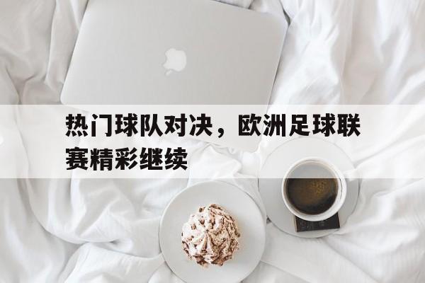 热门球队对决，欧洲足球联赛精彩继续