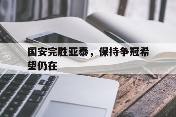 国安完胜亚泰，保持争冠希望仍在