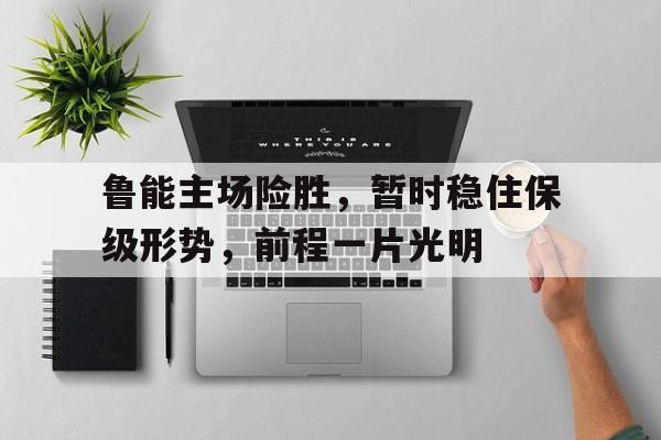 鲁能主场险胜，暂时稳住保级形势，前程一片光明